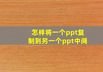 怎样将一个ppt复制到另一个ppt中间