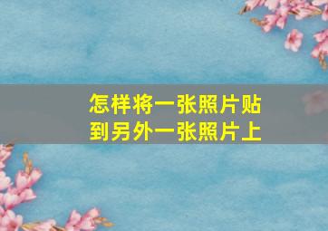 怎样将一张照片贴到另外一张照片上