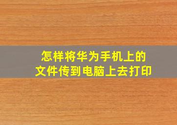 怎样将华为手机上的文件传到电脑上去打印