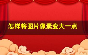 怎样将图片像素变大一点