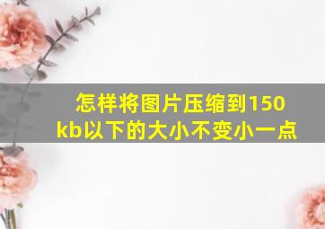 怎样将图片压缩到150kb以下的大小不变小一点