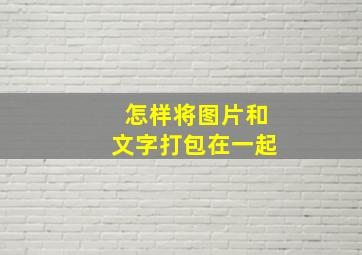 怎样将图片和文字打包在一起