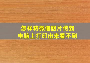 怎样将微信图片传到电脑上打印出来看不到