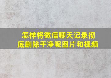 怎样将微信聊天记录彻底删除干净呢图片和视频