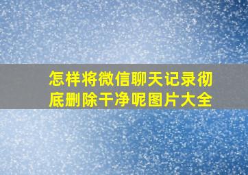 怎样将微信聊天记录彻底删除干净呢图片大全