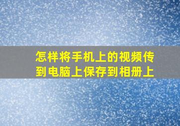 怎样将手机上的视频传到电脑上保存到相册上