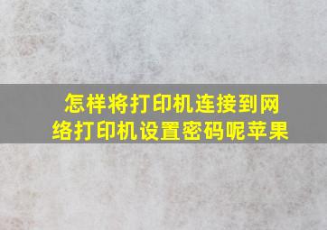 怎样将打印机连接到网络打印机设置密码呢苹果