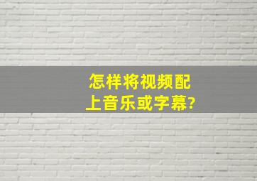 怎样将视频配上音乐或字幕?