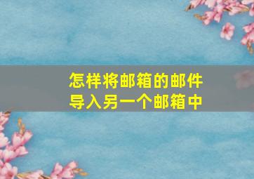 怎样将邮箱的邮件导入另一个邮箱中