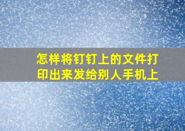 怎样将钉钉上的文件打印出来发给别人手机上