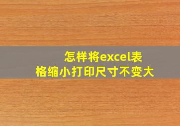 怎样将excel表格缩小打印尺寸不变大