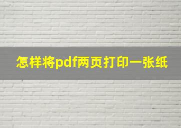 怎样将pdf两页打印一张纸