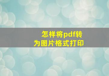 怎样将pdf转为图片格式打印