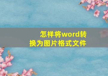 怎样将word转换为图片格式文件