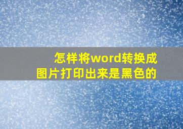 怎样将word转换成图片打印出来是黑色的