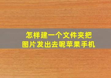 怎样建一个文件夹把图片发出去呢苹果手机