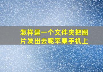 怎样建一个文件夹把图片发出去呢苹果手机上