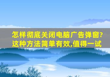 怎样彻底关闭电脑广告弹窗?这种方法简单有效,值得一试