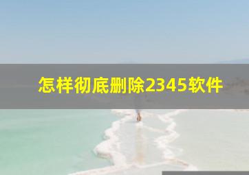 怎样彻底删除2345软件