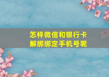 怎样微信和银行卡解绑绑定手机号呢