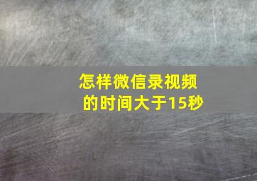 怎样微信录视频的时间大于15秒