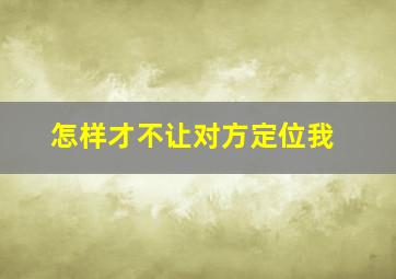 怎样才不让对方定位我