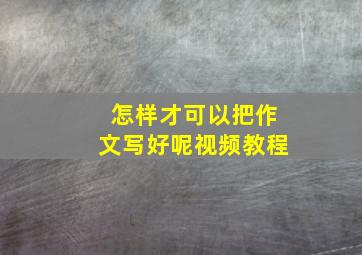 怎样才可以把作文写好呢视频教程