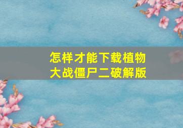 怎样才能下载植物大战僵尸二破解版