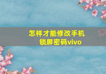 怎样才能修改手机锁屏密码vivo