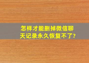 怎样才能删掉微信聊天记录永久恢复不了?