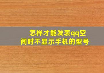 怎样才能发表qq空间时不显示手机的型号