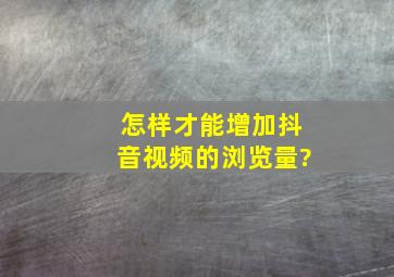 怎样才能增加抖音视频的浏览量?