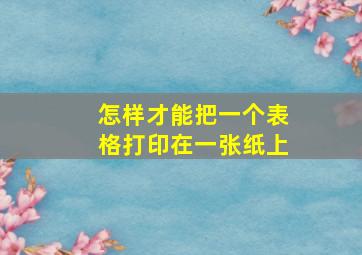 怎样才能把一个表格打印在一张纸上