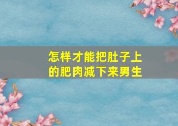 怎样才能把肚子上的肥肉减下来男生