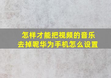 怎样才能把视频的音乐去掉呢华为手机怎么设置