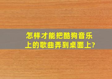 怎样才能把酷狗音乐上的歌曲弄到桌面上?