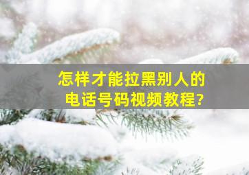 怎样才能拉黑别人的电话号码视频教程?