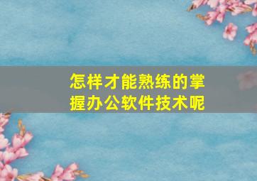 怎样才能熟练的掌握办公软件技术呢