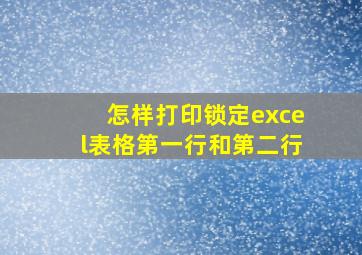 怎样打印锁定excel表格第一行和第二行