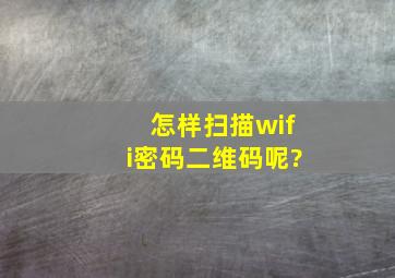 怎样扫描wifi密码二维码呢?