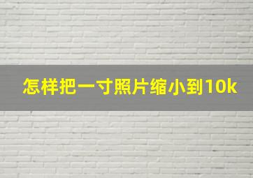 怎样把一寸照片缩小到10k