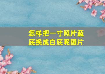 怎样把一寸照片蓝底换成白底呢图片