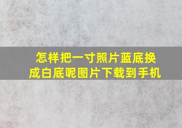 怎样把一寸照片蓝底换成白底呢图片下载到手机