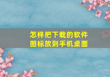 怎样把下载的软件图标放到手机桌面