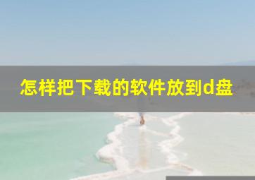 怎样把下载的软件放到d盘