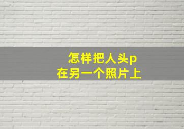 怎样把人头p在另一个照片上