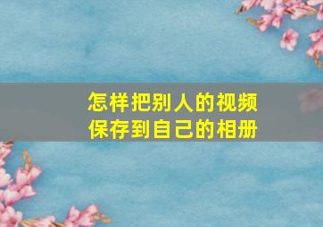 怎样把别人的视频保存到自己的相册