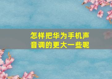 怎样把华为手机声音调的更大一些呢