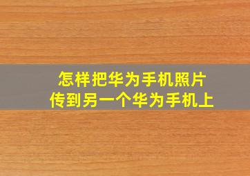 怎样把华为手机照片传到另一个华为手机上