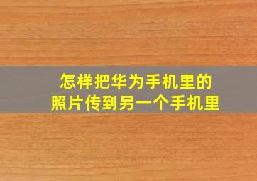 怎样把华为手机里的照片传到另一个手机里